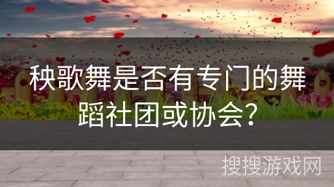 秧歌舞是否有专门的舞蹈社团或协会？