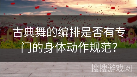 古典舞的编排是否有专门的身体动作规范？
