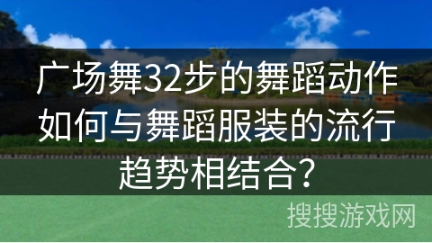 广场舞32步的舞蹈动作如何与舞蹈服装的流行趋势相结合？