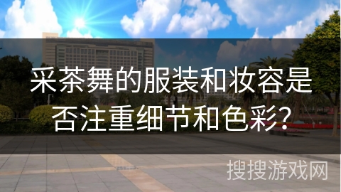 采茶舞的服装和妆容是否注重细节和色彩？
