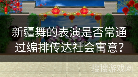 新疆舞的表演是否常通过编排传达社会寓意？