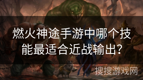 燃火神途手游中哪个技能最适合近战输出? 燃火神途手游中哪个技能最适合近战输出?