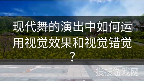 现代舞的演出中如何运用视觉效果和视觉错觉？