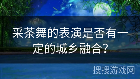 采茶舞的表演是否有一定的城乡融合？