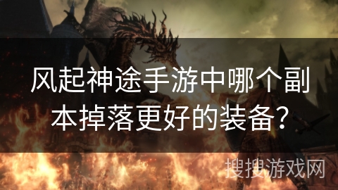 风起神途手游中哪个副本掉落更好的装备? 风起神途手游中哪个副本掉落更好的装备?