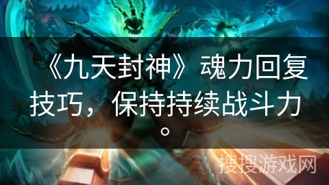 《九天封神》魂力回复技巧,保持持续战斗力。 《九天封神》魂力回复技巧,保持持续战斗力。