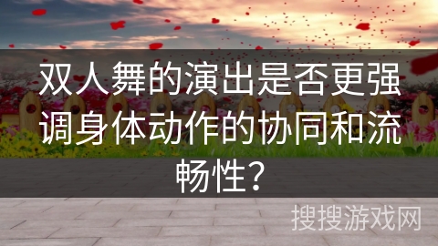 双人舞的演出是否更强调身体动作的协同和流畅性？