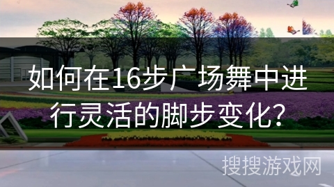如何在16步广场舞中进行灵活的脚步变化？