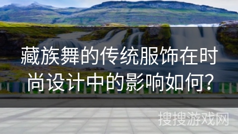 藏族舞的传统服饰在时尚设计中的影响如何？