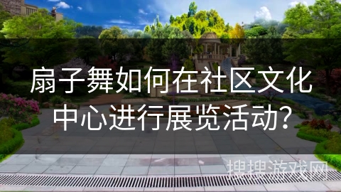 扇子舞如何在社区文化中心进行展览活动？