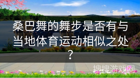 桑巴舞的舞步是否有与当地体育运动相似之处？