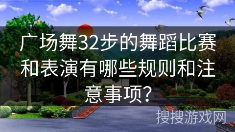 广场舞32步的舞蹈比赛和表演有哪些规则和注意事项？