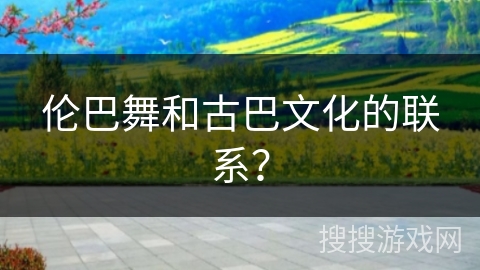 伦巴舞和古巴文化的联系？