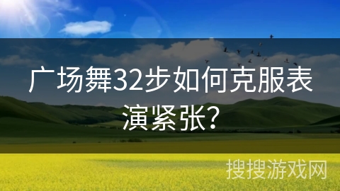 广场舞32步如何克服表演紧张？