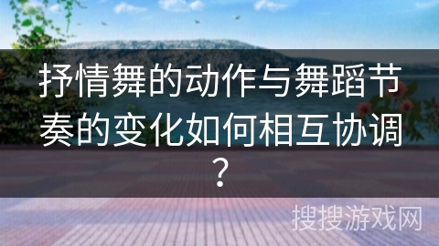 抒情舞的动作与舞蹈节奏的变化如何相互协调？