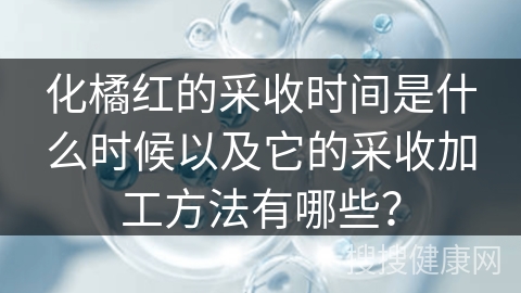 化橘红的采收时间是什么时候以及它的采收加工方法有哪些？