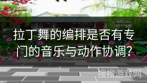 拉丁舞的编排是否有专门的音乐与动作协调？