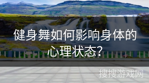 健身舞如何影响身体的心理状态？