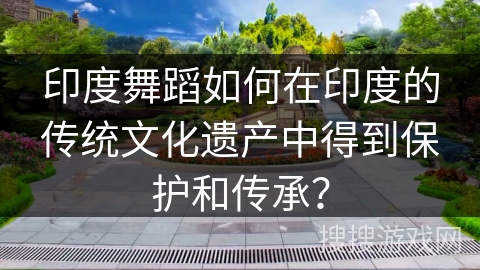 印度舞蹈如何在印度的传统文化遗产中得到保护和传承？