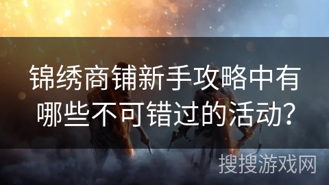 锦绣商铺新手攻略中有哪些不可错过的活动？