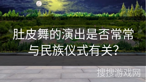 肚皮舞的演出是否常常与民族仪式有关？