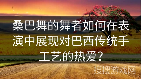 桑巴舞的舞者如何在表演中展现对巴西传统手工艺的热爱？