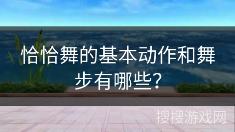 恰恰舞的基本动作和舞步有哪些？
