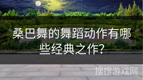 桑巴舞的舞蹈动作有哪些经典之作？