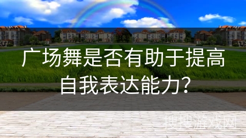 广场舞是否有助于提高自我表达能力？