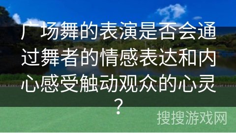 广场舞的表演是否会通过舞者的情感表达和内心感受触动观众的心灵？