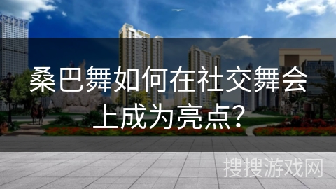 桑巴舞如何在社交舞会上成为亮点？