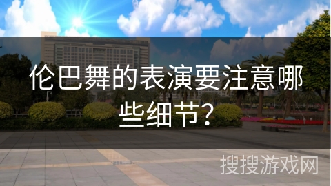 伦巴舞的表演要注意哪些细节？