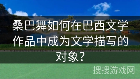 桑巴舞如何在巴西文学作品中成为文学描写的对象？