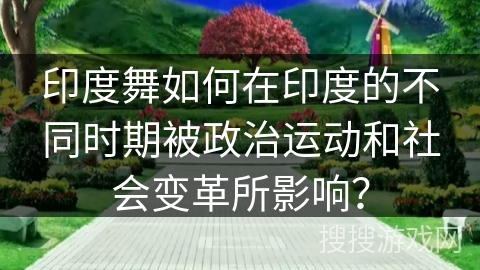 印度舞如何在印度的不同时期被政治运动和社会变革所影响？