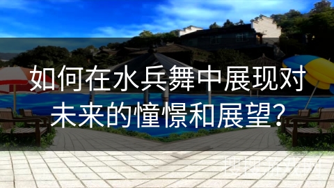 如何在水兵舞中展现对未来的憧憬和展望？