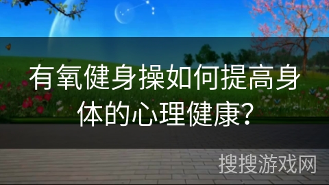 有氧健身操如何提高身体的心理健康？