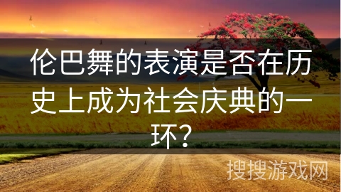 伦巴舞的表演是否在历史上成为社会庆典的一环？