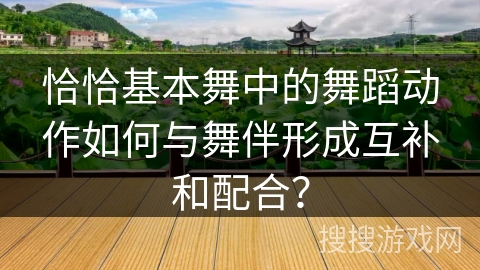 恰恰基本舞中的舞蹈动作如何与舞伴形成互补和配合？