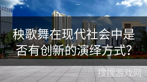秧歌舞在现代社会中是否有创新的演绎方式？