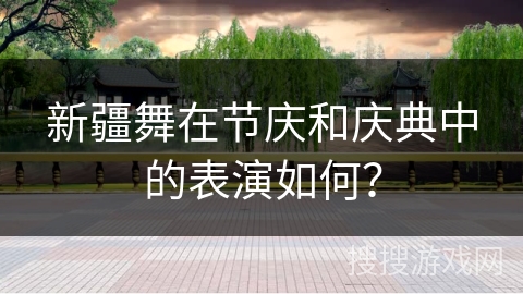 新疆舞在节庆和庆典中的表演如何？