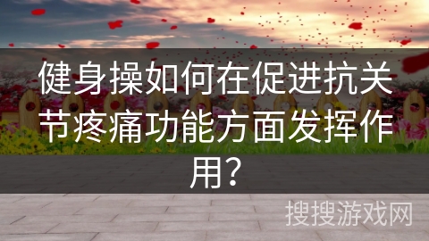 健身操如何在促进抗关节疼痛功能方面发挥作用？