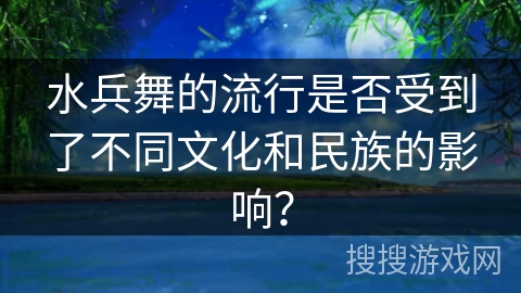 水兵舞的流行是否受到了不同文化和民族的影响？