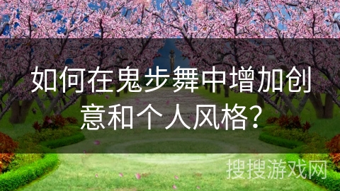 如何在鬼步舞中增加创意和个人风格？