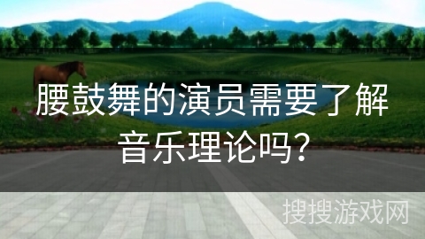 腰鼓舞的演员需要了解音乐理论吗？