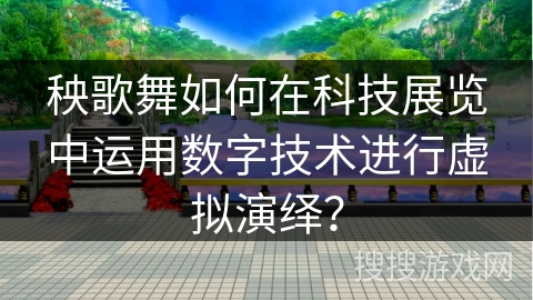 秧歌舞如何在科技展览中运用数字技术进行虚拟演绎？