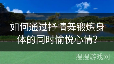 如何通过抒情舞锻炼身体的同时愉悦心情？