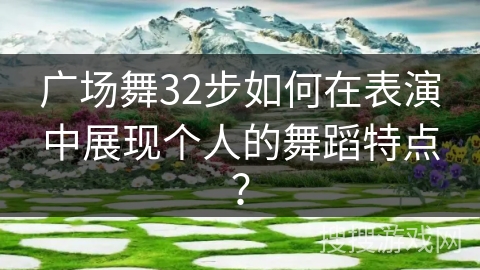 广场舞32步如何在表演中展现个人的舞蹈特点？