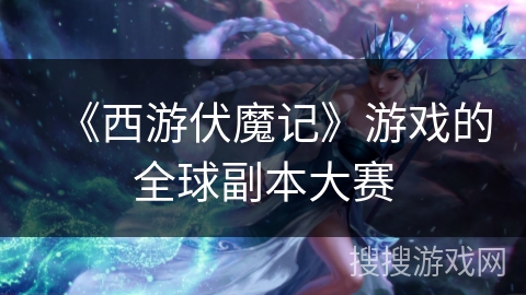 《西游伏魔记》游戏的全球副本大赛
