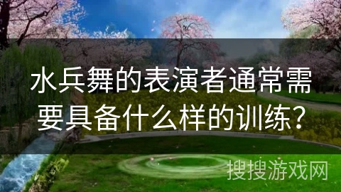 水兵舞的表演者通常需要具备什么样的训练？