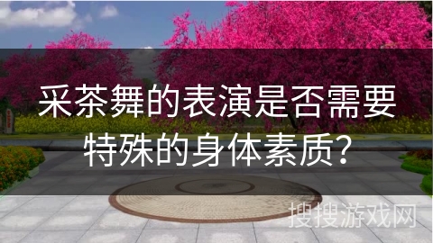 采茶舞的表演是否需要特殊的身体素质？